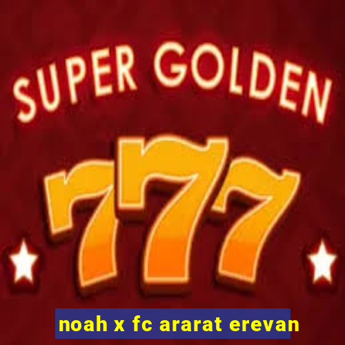 noah x fc ararat erevan