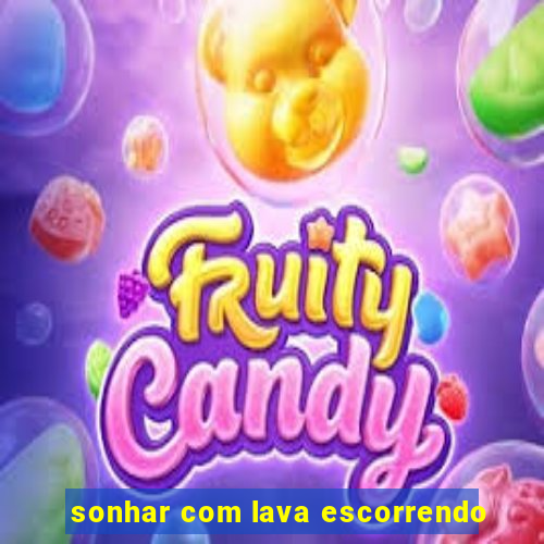 sonhar com lava escorrendo