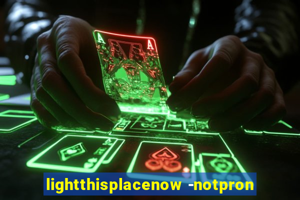 lightthisplacenow -notpron