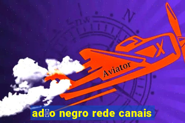 ad茫o negro rede canais