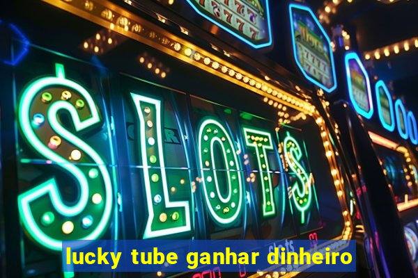 lucky tube ganhar dinheiro