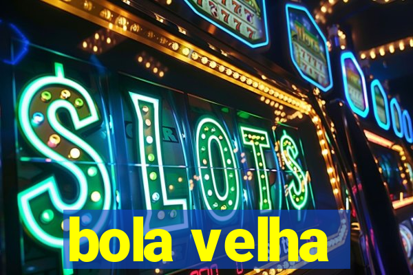 bola velha