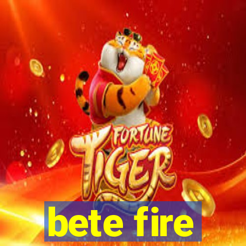 bete fire