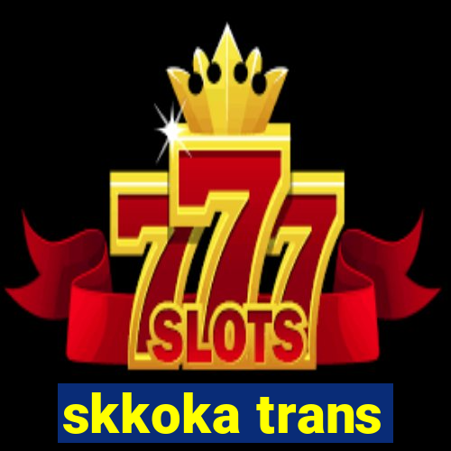 skkoka trans