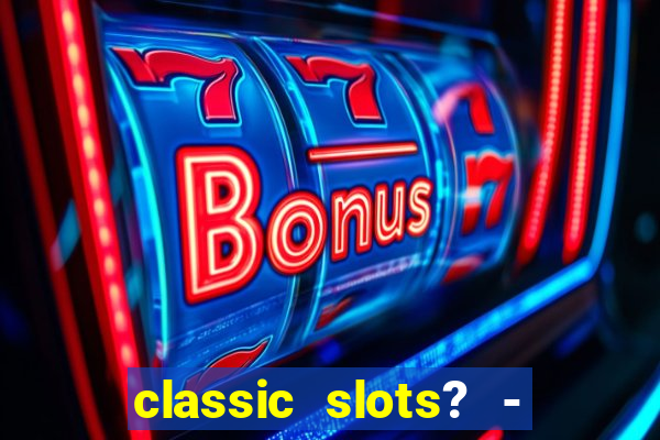 classic slots? - casino games