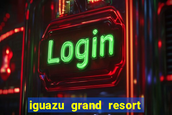 iguazu grand resort spa e casino