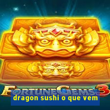 dragon sushi o que vem