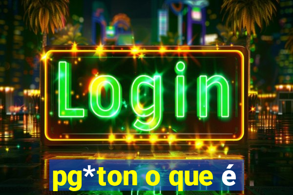 pg*ton o que é