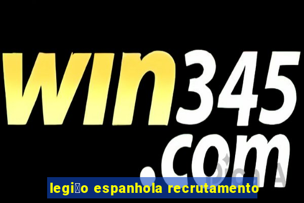 legi茫o espanhola recrutamento