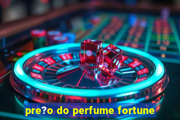 pre?o do perfume fortune