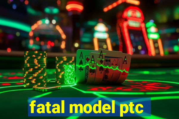 fatal model ptc