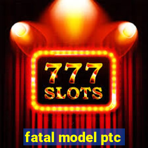 fatal model ptc