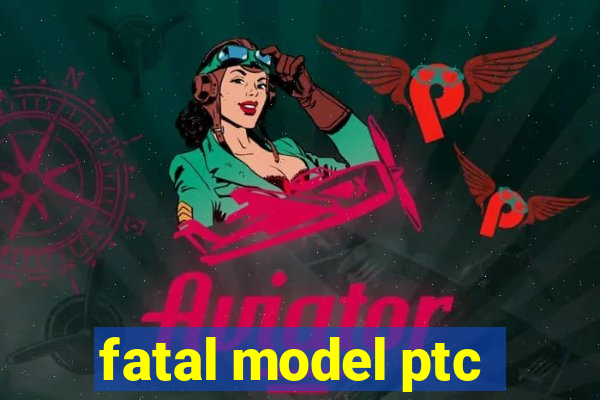 fatal model ptc