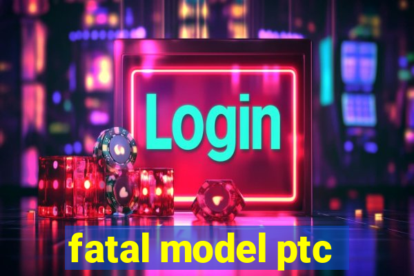 fatal model ptc