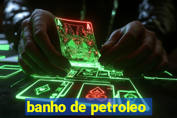 banho de petroleo