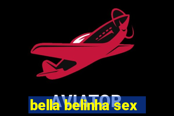 bella belinha sex