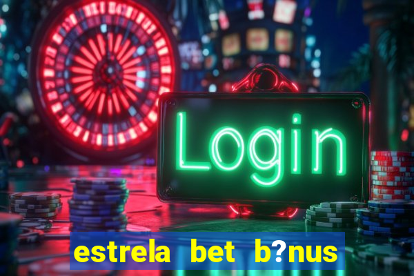 estrela bet b?nus de cadastro