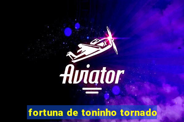 fortuna de toninho tornado