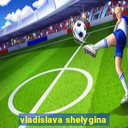 vladislava shelygina