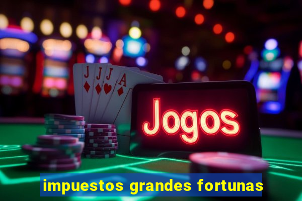 impuestos grandes fortunas