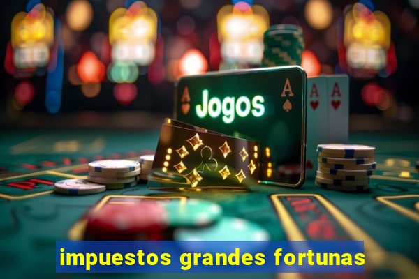 impuestos grandes fortunas