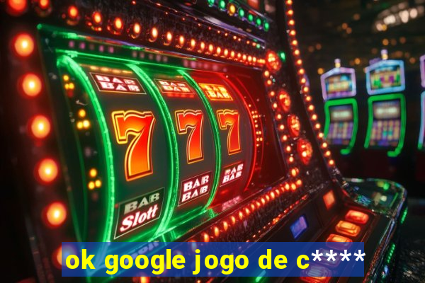 ok google jogo de c****