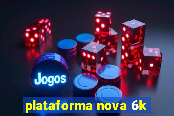 plataforma nova 6k