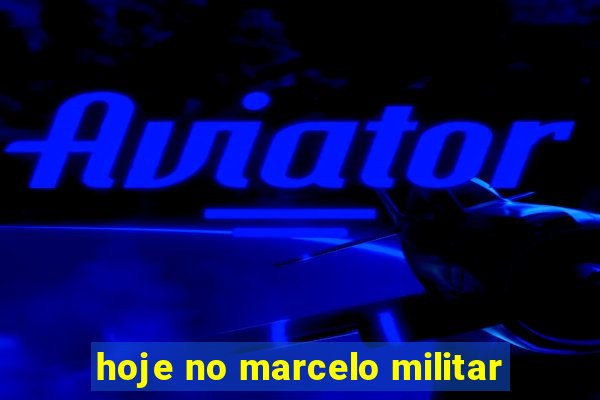 hoje no marcelo militar