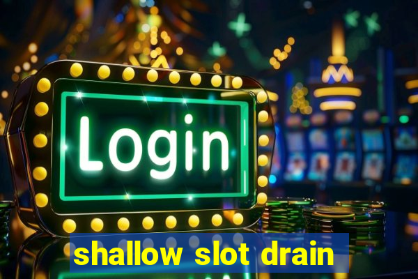 shallow slot drain