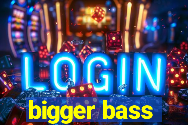 bigger bass