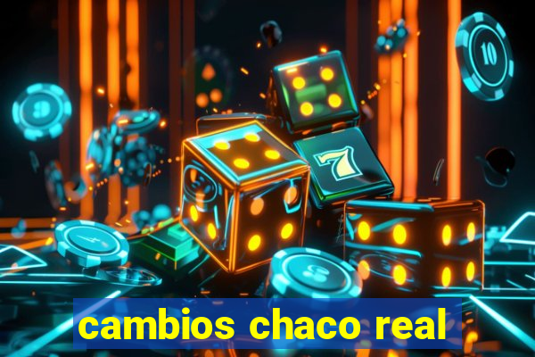 cambios chaco real