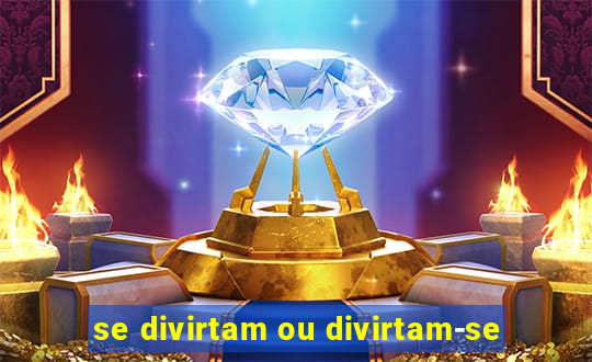 se divirtam ou divirtam-se