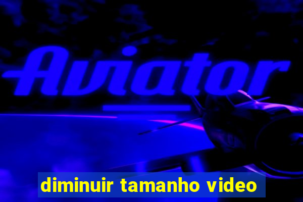 diminuir tamanho video