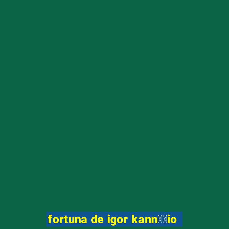 fortuna de igor kann璋﹔io