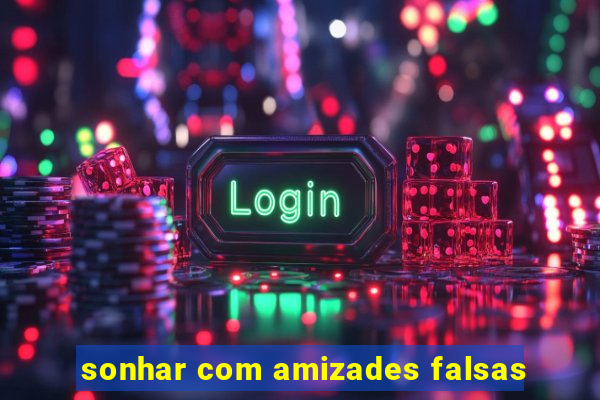 sonhar com amizades falsas