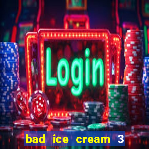 bad ice cream 3 no jogos 360