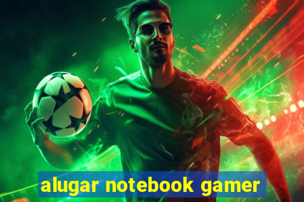 alugar notebook gamer