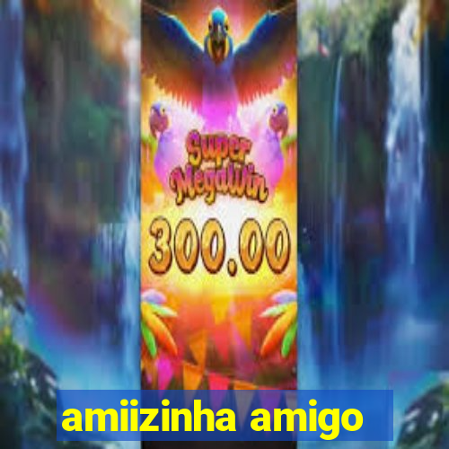 amiizinha amigo