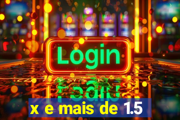 x e mais de 1.5