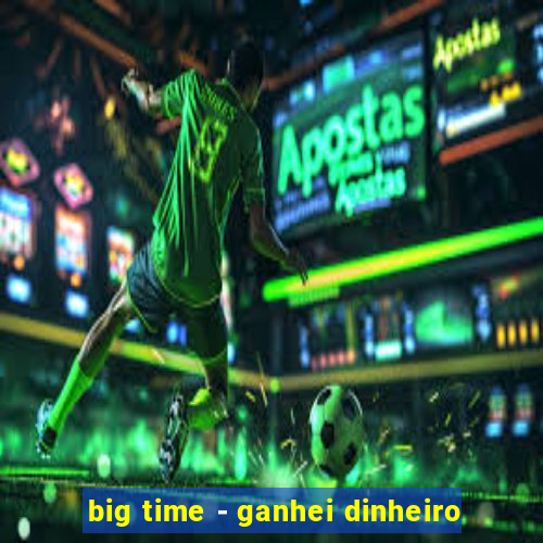 big time - ganhei dinheiro