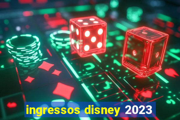 ingressos disney 2023