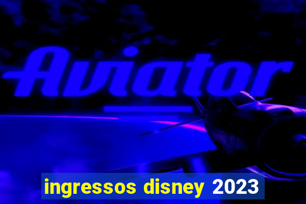 ingressos disney 2023