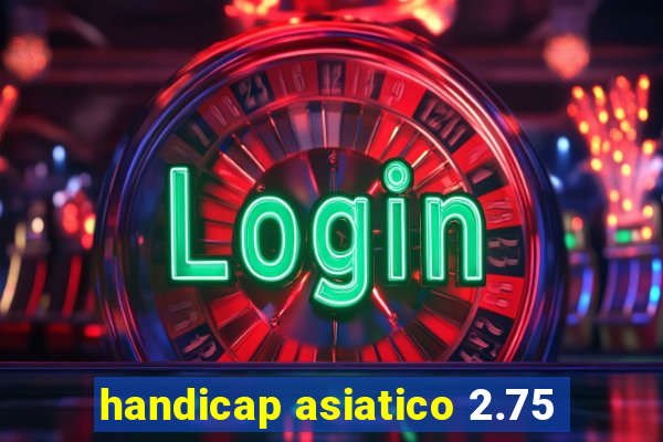 handicap asiatico 2.75