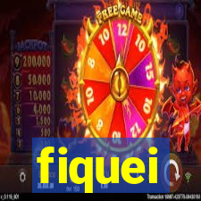 fiquei