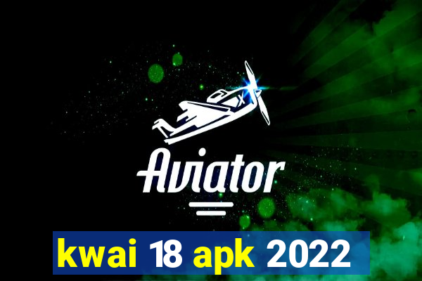 kwai 18 apk 2022