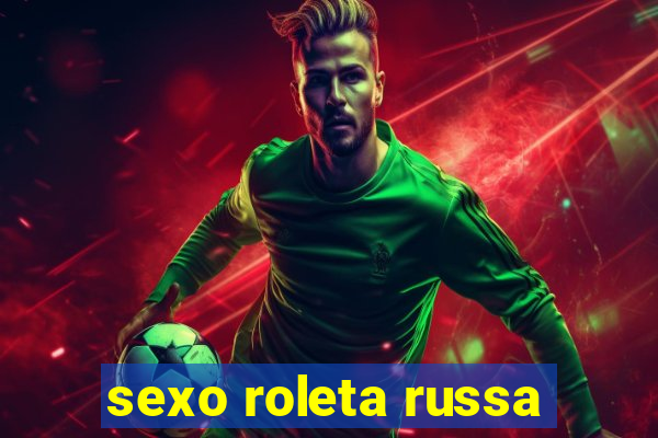 sexo roleta russa