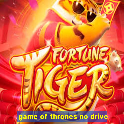 game of thrones no drive