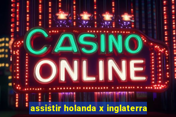 assistir holanda x inglaterra