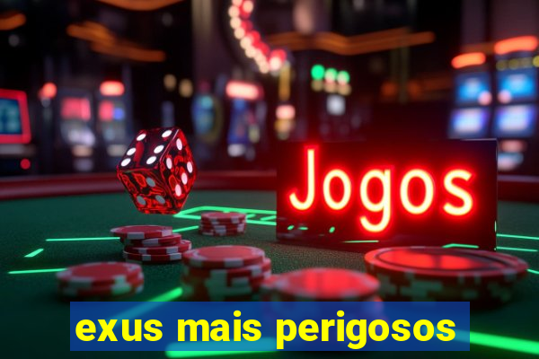 exus mais perigosos