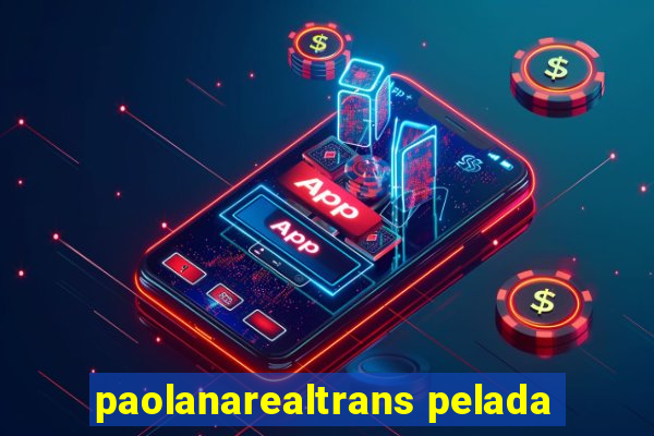 paolanarealtrans pelada